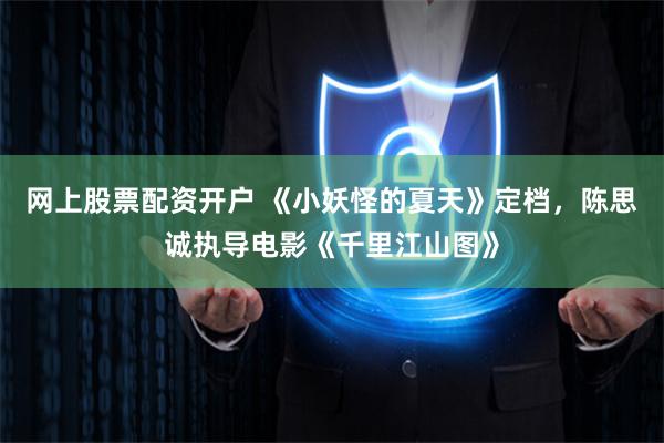 网上股票配资开户 《小妖怪的夏天》定档，陈思诚执导电影《千里江山图》