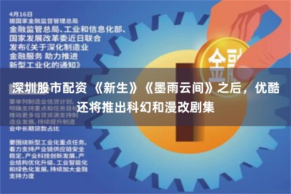 深圳股市配资 《新生》《墨雨云间》之后，优酷还将推出科幻和漫改剧集