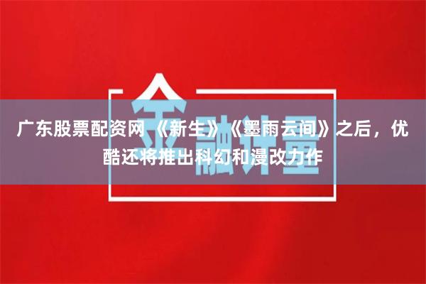 广东股票配资网 《新生》《墨雨云间》之后，优酷还将推出科幻和漫改力作