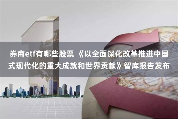 券商etf有哪些股票 《以全面深化改革推进中国式现代化的重大成就和世界贡献》智库报告发布