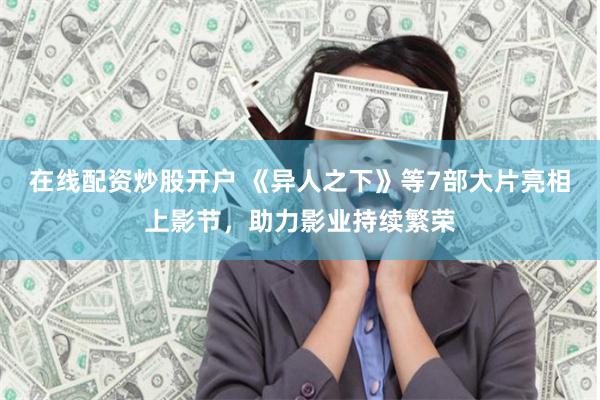 在线配资炒股开户 《异人之下》等7部大片亮相上影节，助力影业持续繁荣