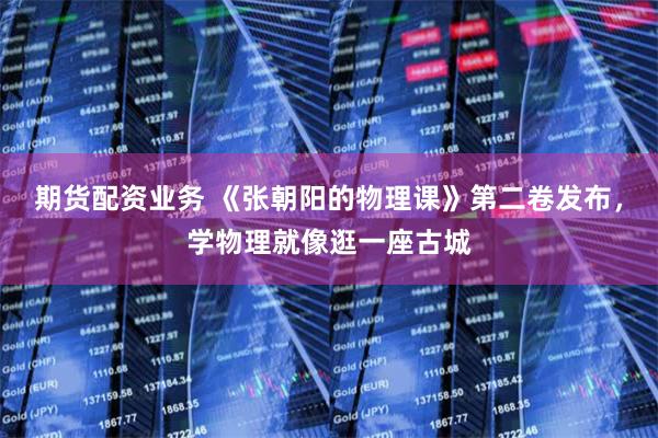 期货配资业务 《张朝阳的物理课》第二卷发布，学物理就像逛一座古城