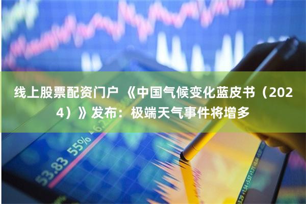 线上股票配资门户 《中国气候变化蓝皮书（2024）》发布：极端天气事件将增多