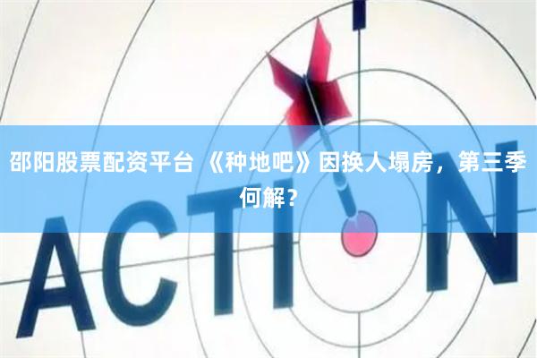 邵阳股票配资平台 《种地吧》因换人塌房，第三季何解？