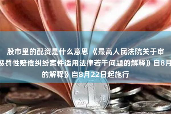 股市里的配资是什么意思 《最高人民法院关于审理食品药品惩罚性赔偿纠纷案件适用法律若干问题的解释》自8月22日起施行