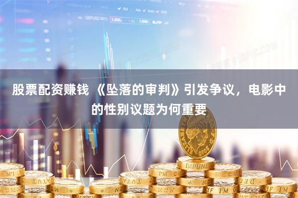 股票配资赚钱 《坠落的审判》引发争议，电影中的性别议题为何重要