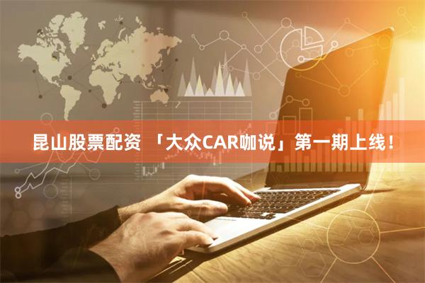 昆山股票配资 「大众CAR咖说」第一期上线！