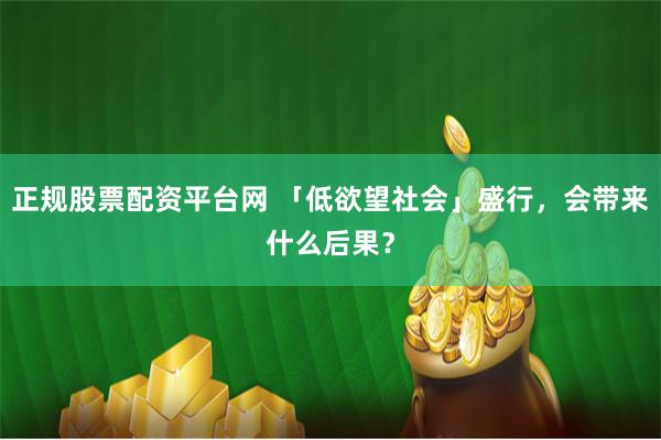 正规股票配资平台网 「低欲望社会」盛行，会带来什么后果？