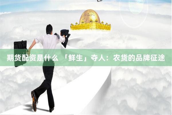 期货配资是什么 「鲜生」夺人：农货的品牌征途