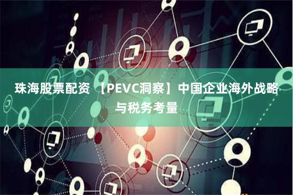 珠海股票配资 【PEVC洞察】中国企业海外战略与税务考量