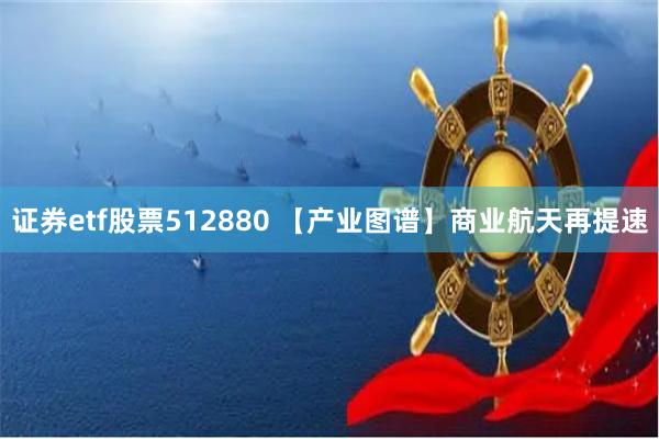 证券etf股票512880 【产业图谱】商业航天再提速