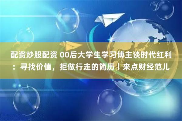 配资炒股配资 00后大学生学习博主谈时代红利：寻找价值，拒做行走的简历丨来点财经范儿