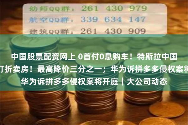 中国股票配资网上 0首付0息购车！特斯拉中国放大招；李嘉诚再打折卖房！最高降价三分之一；华为诉拼多多侵权案将开庭｜大公司动态