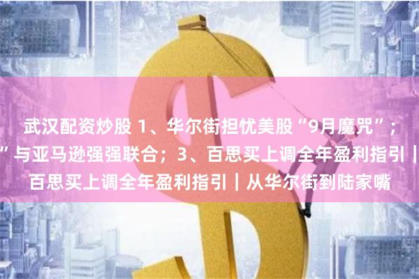 武汉配资炒股 1、华尔街担忧美股“9月魔咒”；2、“OpenAI劲敌”与亚马逊强强联合；3、百思买上调全年盈利指引｜从华尔街到陆家嘴