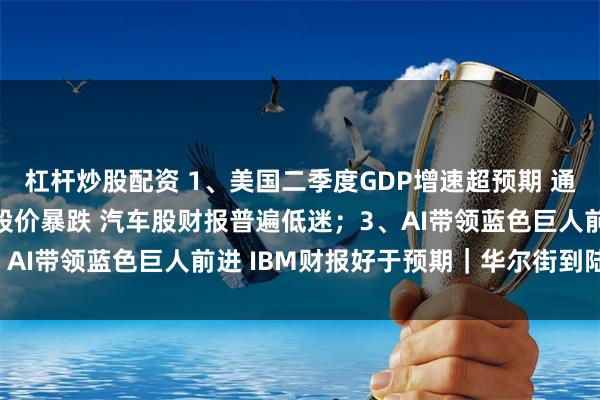 杠杆炒股配资 1、美国二季度GDP增速超预期 通胀回落；2、福特汽车股价暴跌 汽车股财报普遍低迷；3、AI带领蓝色巨人前进 IBM财报好于预期｜华尔街到陆家嘴