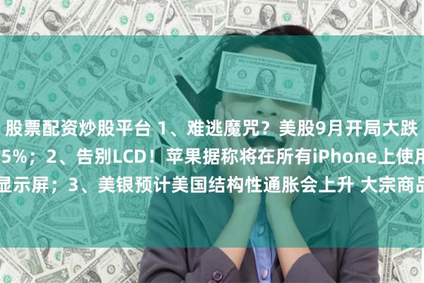 股票配资炒股平台 1、难逃魔咒？美股9月开局大跌  英伟达隔夜重挫95%；2、告别LCD！苹果据称将在所有iPhone上使用OLED显示屏；3、美银预计美国结构性通胀会上升 大宗商品牛市才起步｜从华尔街到陆家嘴