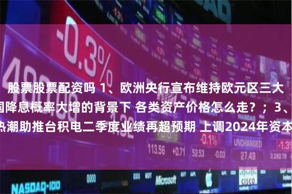 股票股票配资吗 1、欧洲央行宣布维持欧元区三大关键利率不变；2、美国降息概率大增的背景下 各类资产价格怎么走？；3、AI热潮助推台积电二季度业绩再超预期 上调2024年资本支出指引｜从华尔街到陆家嘴