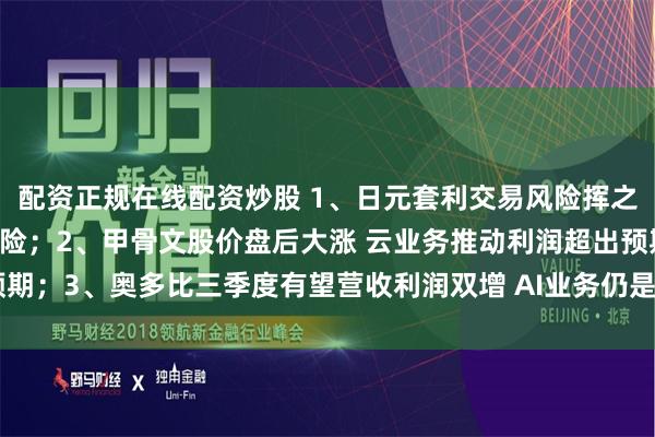 配资正规在线配资炒股 1、日元套利交易风险挥之不去 市场或面临动荡风险；2、甲骨文股价盘后大涨 云业务推动利润超出预期；3、奥多比三季度有望营收利润双增 AI业务仍是焦点｜从华尔街到陆家嘴