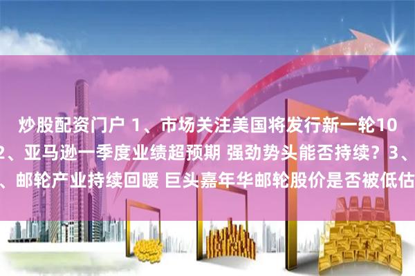 炒股配资门户 1、市场关注美国将发行新一轮10年期国债的票息和定价2、亚马逊一季度业绩超预期 强劲势头能否持续？3、邮轮产业持续回暖 巨头嘉年华邮轮股价是否被低估？丨从华尔街到陆家嘴
