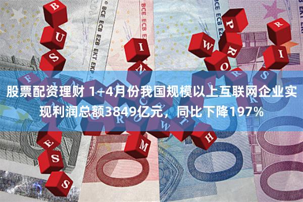 股票配资理财 1—4月份我国规模以上互联网企业实现利润总额3849亿元，同比下降197%