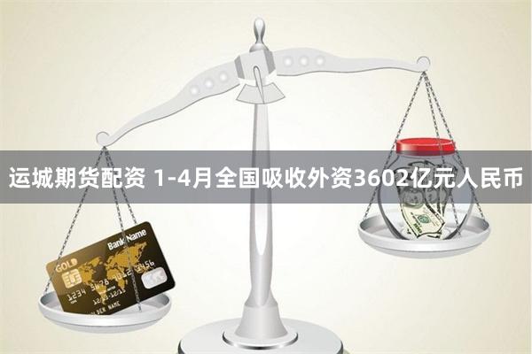 运城期货配资 1-4月全国吸收外资3602亿元人民币