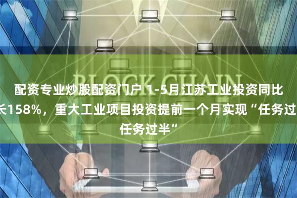 配资专业炒股配资门户 1-5月江苏工业投资同比增长158%，重大工业项目投资提前一个月实现“任务过半”