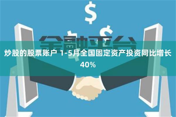 炒股的股票账户 1-5月全国固定资产投资同比增长40%