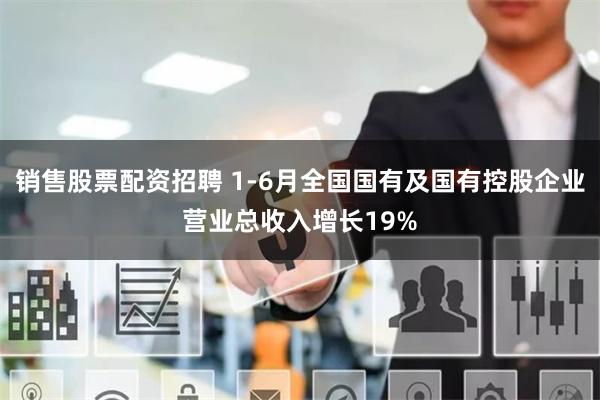 销售股票配资招聘 1-6月全国国有及国有控股企业营业总收入增长19%
