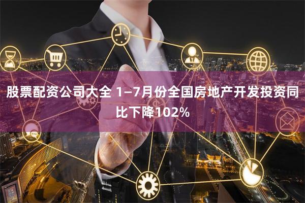 股票配资公司大全 1—7月份全国房地产开发投资同比下降102%
