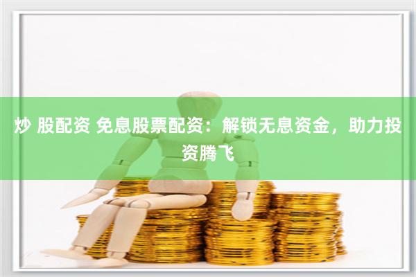 炒 股配资 免息股票配资：解锁无息资金，助力投资腾飞