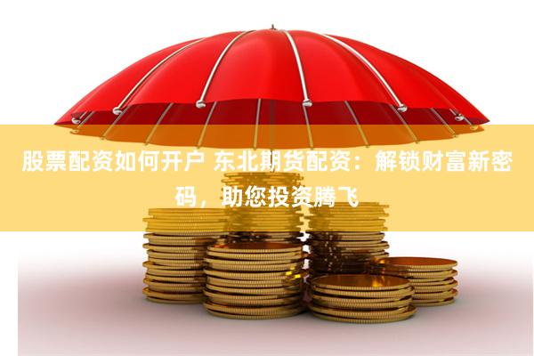 股票配资如何开户 东北期货配资：解锁财富新密码，助您投资腾飞