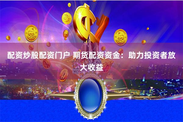 配资炒股配资门户 期货配资资金：助力投资者放大收益