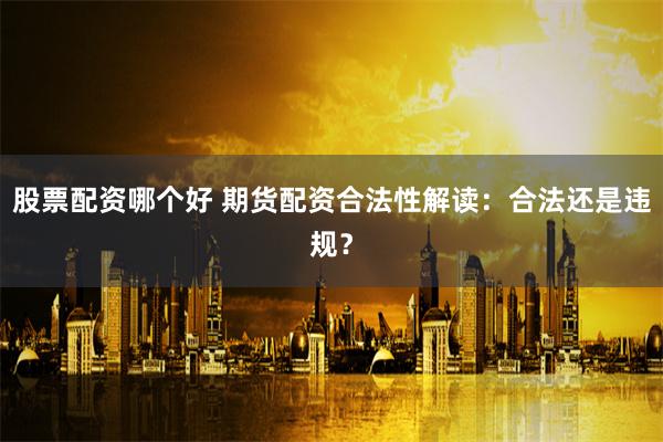 股票配资哪个好 期货配资合法性解读：合法还是违规？