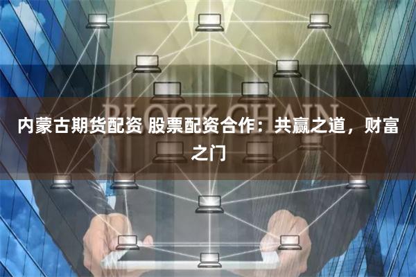 内蒙古期货配资 股票配资合作：共赢之道，财富之门