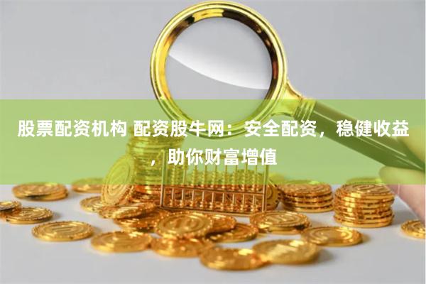 股票配资机构 配资股牛网：安全配资，稳健收益，助你财富增值