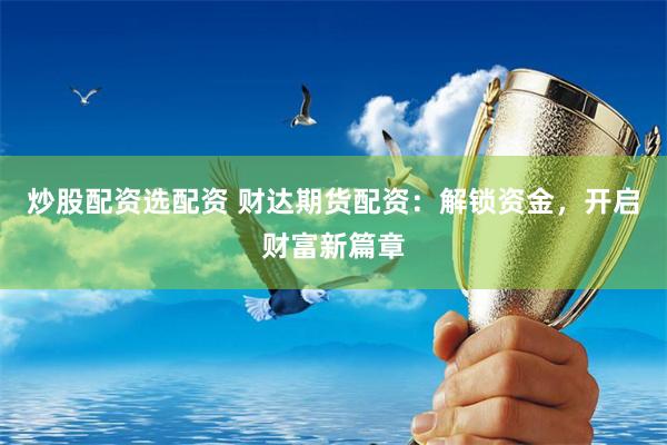 炒股配资选配资 财达期货配资：解锁资金，开启财富新篇章