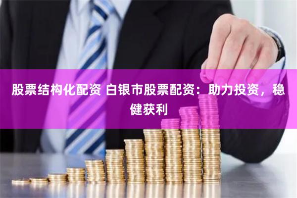 股票结构化配资 白银市股票配资：助力投资，稳健获利