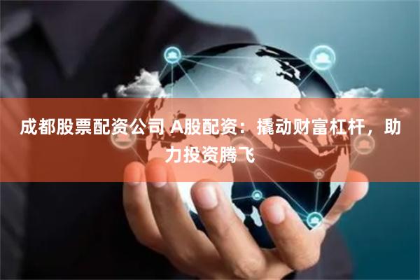 成都股票配资公司 A股配资：撬动财富杠杆，助力投资腾飞