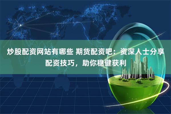 炒股配资网站有哪些 期货配资吧：资深人士分享配资技巧，助你稳健获利