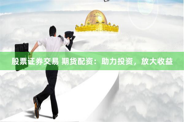 股票证券交易 期货配资：助力投资，放大收益