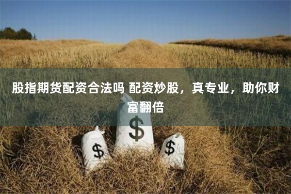 股指期货配资合法吗 配资炒股，真专业，助你财富翻倍