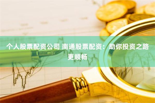 个人股票配资公司 南通股票配资：助你投资之路更顺畅