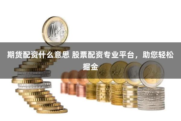 期货配资什么意思 股票配资专业平台，助您轻松掘金