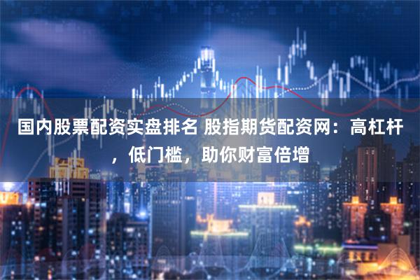 国内股票配资实盘排名 股指期货配资网：高杠杆，低门槛，助你财富倍增