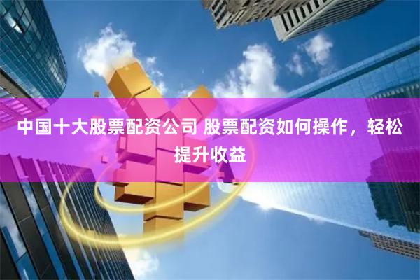 中国十大股票配资公司 股票配资如何操作，轻松提升收益