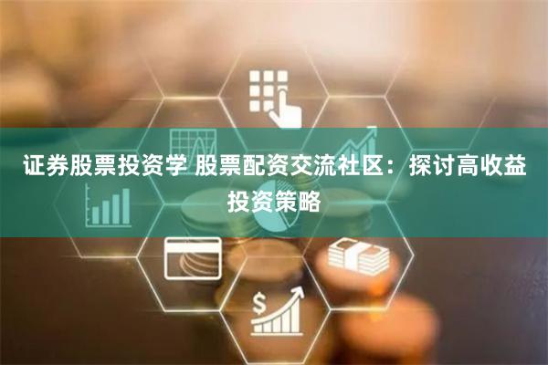 证券股票投资学 股票配资交流社区：探讨高收益投资策略