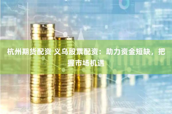 杭州期货配资 义乌股票配资：助力资金短缺，把握市场机遇
