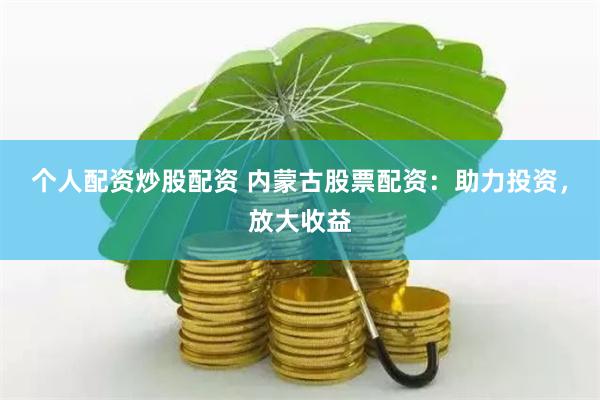 个人配资炒股配资 内蒙古股票配资：助力投资，放大收益