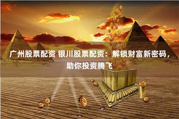 广州股票配资 银川股票配资：解锁财富新密码，助你投资腾飞