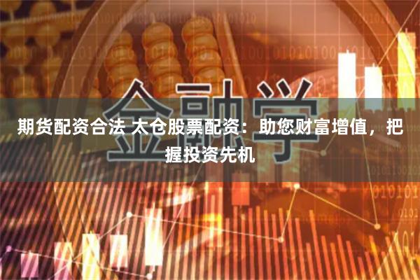 期货配资合法 太仓股票配资：助您财富增值，把握投资先机